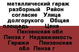 металлический гараж разборный › Район ­ согласие › Улица ­ долгорукого › Общая площадь ­ 22 › Цена ­ 60 000 - Пензенская обл., Пенза г. Недвижимость » Гаражи   . Пензенская обл.,Пенза г.
